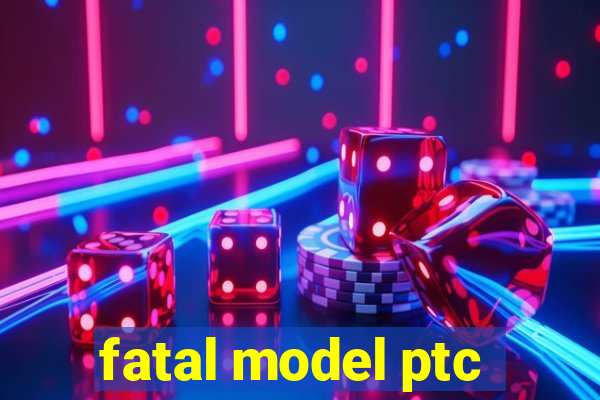 fatal model ptc